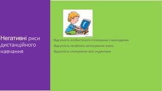 Негативні риси 
дистанційного 
навчання 
 Відсутність особистісного спілкування з викладачем 
 Відсутність негайного застосування знань 
 Відсутність спілкування між студентами 
 