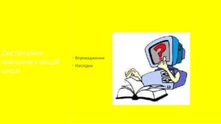 Дистанційне 
навчання у вищій 
школі 
 Впровадження 
 Наслідки 
 