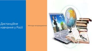 Дистанційне 
навчання у Росії 
 Методи впорвадження 
 