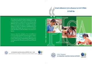 Ê¶ÒºÑ¹Ê‹§àÊÃÔÁ¡ÒÃÊÍ¹ÇÔ·ÂÒÈÒÊµÃáÅÐà·¤â¹âÅÂÕ (ÊÊÇ·.) Ã‹ÇÁ¡Ñº
ORGANISATION for ECONOMIC CO-OPERATION and DEVELOPMENT (OECD)
PISA Thailand
Ê¶ÒºÑ¹Ê‹§àÊÃÔÁ¡ÒÃÊÍ¹ÇÔ·ÂÒÈÒÊµÃáÅÐà·¤â¹âÅÂÕ
PISA (Programme for International Student Assessment) เปนการสํารวจ
ความรูและทักษะของนักเรียนอายุ 15 ป ในประเทศสมาชิกขององคการเพื่อ
ความรวมมือและพัฒนาทางเศรษฐกิจ(OECD)และประเทศหรือเขตเศรษฐกิจ
ที่ไมใชสมาชิก เรียกวาประเทศรวมโครงการ ประเทศไทยก็เปนประเทศรวม
โครงการมาตั้งแตป 2543 (PISA 2000) โครงการนี้เกิดขึ้นทุกๆ สามป เพื่อหา
ตัวชี้วัดคุณภาพการศึกษาวาระบบไดเตรียมเยาวชนใหพรอมสําหรับอนาคต
หรือไมเพียงใดPISAไดนําผูมีความรูความสามารถจากนานาประเทศเพื่อรวม
ทําใหการศึกษาวิจัยสามารถเปรียบเทียบกันไดระหวางประเทศและระหวาง
วัฒนธรรม
ขอสอบของ PISA ใหความสําคัญกับภารกิจการอานในชีวิตจริง มี
ความยากงายระดับตางกันและตองการคําตอบหลายรูปแบบ เปนตนวา
สามารถเลือกตอบไดตรงไปตรงมา สรางคําตอบโดยใชสาระของการอาน
จากโจทย หรือสรางคําตอบอยางเสรีและมีคําอธิบายเพื่อสนับสนุนคําตอบ
ตัวอยางขอสอบและวิธีการใหคะแนนคําตอบของนักเรียนแสดงไวชัดเจนใน
เอกสารนี้
µÑÇÍÂ‹Ò§¢ŒÍÊÍº¡ÒÃ»ÃÐàÁÔ¹¼Å¹Ò¹ÒªÒµÔ PISA
µÑÇÍÂ‹Ò§¢ŒÍÊÍº¡ÒÃ»ÃÐàÁÔ¹¼Å¹Ò¹ÒªÒµÔPISA-¡ÒÃÍ‹Ò¹
¡ÒÃÍ‹Ò¹
 