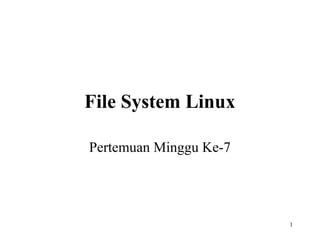 1 
File System Linux 
Pertemuan Minggu Ke-7 
 