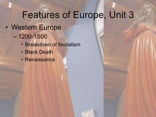 Features of Europe, Unit 3 
• Western Europe 
– 1200-1500 
• Breakdown of feudalism 
• Black Death 
• Renaissance 
 