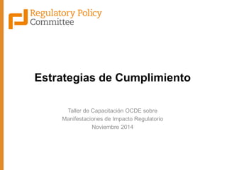 Estrategias de Cumplimiento 
Taller de Capacitación OCDE sobre 
Manifestaciones de Impacto Regulatorio 
Noviembre 2014  