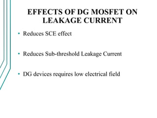 EFFECTS OF DG MOSFET ON
LEAKAGE CURRENT
• Reduces SCE effect
• Reduces Sub-threshold Leakage Current
• DG devices requires low electrical field
 