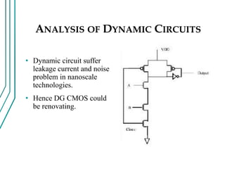 ANALYSIS OF DYNAMIC CIRCUITS
• Dynamic circuit suffer
leakage current and noise
problem in nanoscale
technologies.
• Hence DG CMOS could
be renovating.
 