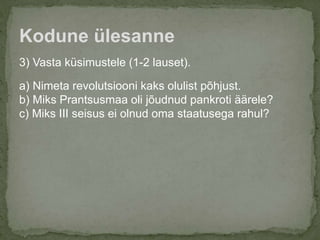3) Vasta küsimustele (1-2 lauset).
a) Nimeta revolutsiooni kaks olulist põhjust.
b) Miks Prantsusmaa oli jõudnud pankroti äärele?
c) Miks III seisus ei olnud oma staatusega rahul?
Kodune ülesanne
 