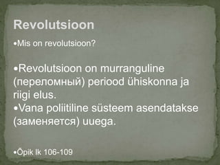 Mis on revolutsioon?
Revolutsioon on murranguline
(переломный) periood ühiskonna ja
riigi elus.
Vana poliitiline süsteem asendatakse
(заменяется) uuega.
Õpik lk 106-109
Revolutsioon
 