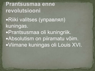 Riiki valitses (управлял)
kuningas.
Prantsusmaa oli kuningriik.
Absolutism on piiramatu võim.
Viimane kuningas oli Louis XVI.
Prantsusmaa enne
revolutsiooni
 