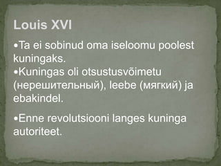 Ta ei sobinud oma iseloomu poolest
kuningaks.
Kuningas oli otsustusvõimetu
(нерешительный), leebe (мягкий) ja
ebakindel.
Enne revolutsiooni langes kuninga
autoriteet.
Louis XVI
 
