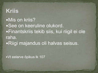 Mis on kriis?
See on keeruline olukord.
Finantskriis tekib siis, kui riigil ei ole
raha.
Riigi majandus oli halvas seisus.
Vt eelarve õpikus lk 107
Kriis
 