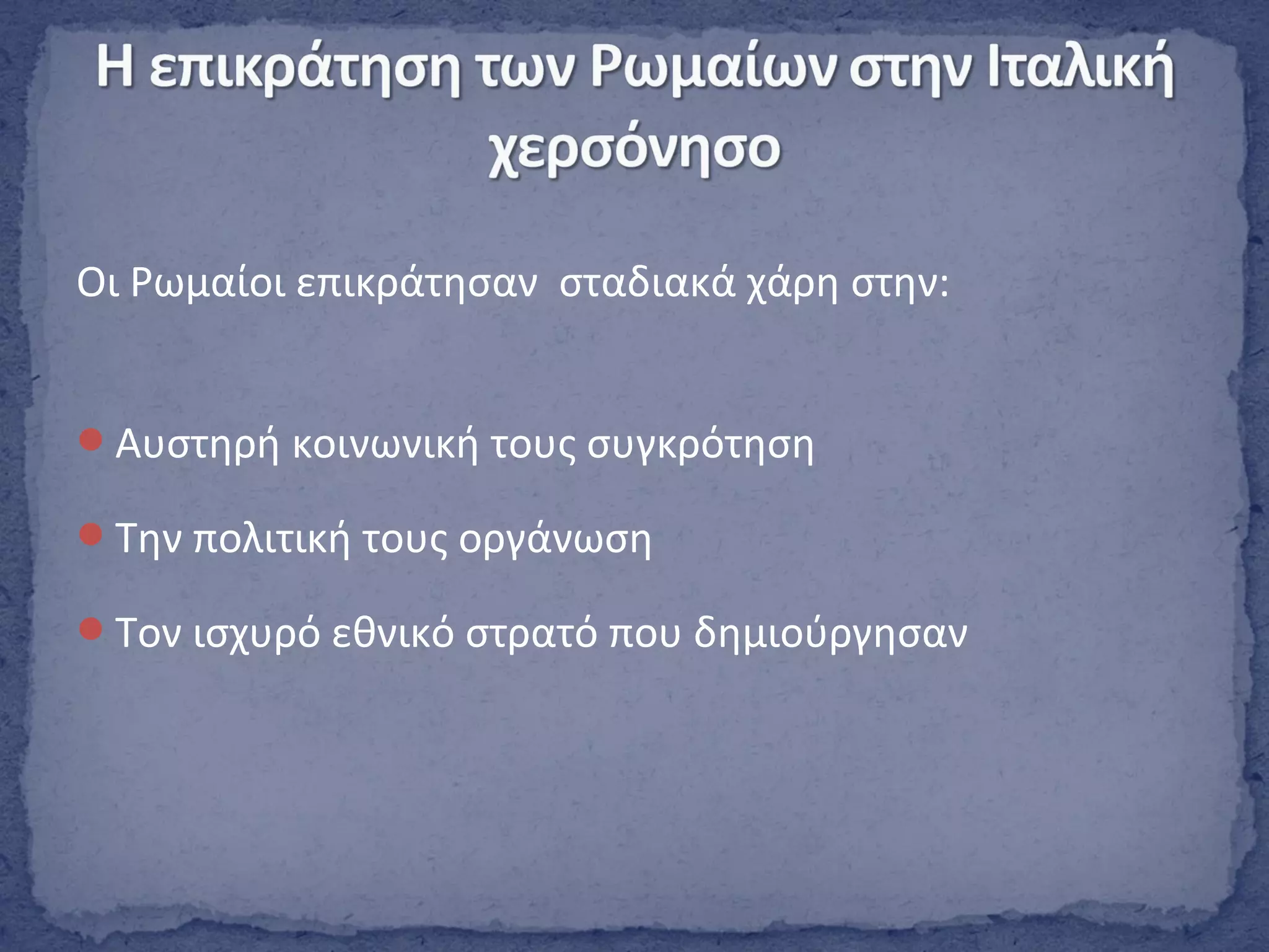 Οι Ρωμαίοι επικράτησαν σταδιακά χάρη στην:
Αυστηρή κοινωνική τους συγκρότηση
Την πολιτική τους οργάνωση
Τον ισχυρό εθνικό στρατό που δημιούργησαν
 