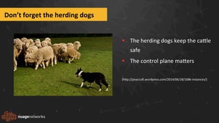 Don’t	
  forget	
  the	
  herding	
  dogs	
  	
  
§  The	
  herding	
  dogs	
  keep	
  the	
  caZle	
  
safe	
  
§  The	
  control	
  plane	
  maZers	
  
	
  
(hZp://javacru^.wordpress.com/2014/06/18/168k-­‐instances/)	
  
 