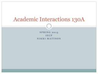 S P R I N G 2 0 1 5
I E C P
N I K K I M A T T S O N
Academic Interactions 130A
 