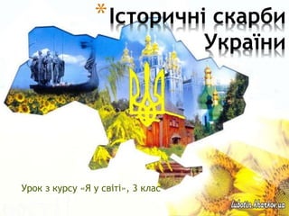 Урок з курсу «Я у світі», 3 клас
*Історичні скарби
України
 