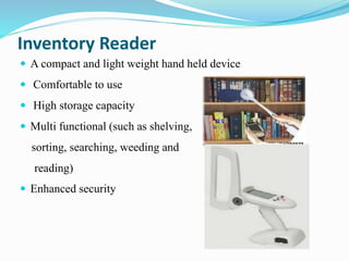 Inventory Reader
 A compact and light weight hand held device
 Comfortable to use
 High storage capacity
 Multi functional (such as shelving,
sorting, searching, weeding and
reading)
 Enhanced security
 