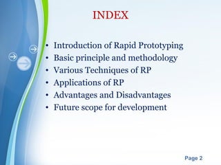 Powerpoint Templates
Page 2
INDEX
• Introduction of Rapid Prototyping
• Basic principle and methodology
• Various Techniques of RP
• Applications of RP
• Advantages and Disadvantages
• Future scope for development
 