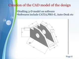 Powerpoint Templates
Page 6
Creation of the CAD model of the design
•Drafting 3-D model on software
•Softwares include CATIA,PRO-E, Auto-Desk etc
 