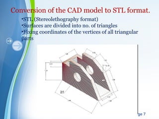 Powerpoint Templates
Page 7
Conversion of the CAD model to STL format.
•STL (Stereolethography format)
•Surfaces are divided into no. of triangles
•Fixing coordinates of the vertices of all triangular
parts
 