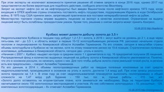 При этом эксперты не исключают возможности принятия решения об отмене запрета в конце 2016 года, однако 2017 год
представляется им более вероятным для подобного действия, сообщило агентство Bloomberg.
Запрет на экспорт нефти (но не на нефтепродукты) был введен Вашингтоном после нефтяного кризиса 1973 года, когда
входящие в ОПЕК арабские страны отказались поставлять нефть государствам, поддержавшим Израиль в ходе Октябрьской
войны. В 1975 году США приняли закон, запретивший практически все поставки непереработанной нефти за рубеж.
Министерство торговли страны вправе выдавать лицензии на экспорт в качестве исключения. Ограничения на выдачу
лицензий могут быть ослаблены президентским указом. Кроме того, решение о снятии запрета может принять Конгресс.
10.06.2015 http://kapital.kz
Кузбасс может довести добычу золота до 3,5 т
Недропользователи Кузбасса в текущем году добудут 1,2-1,5 т золота, в 2016 г. могут выйти на уровень до 2 т, а еще через
пять-семь лет - до 3,5 т, и область войдет в первые 10-12 золотодобывающих регионов РФ, рассказал начальник отдела
геологии и лицензирования по Кемеровской области Асламбек Гермаханов. По его словам, сегодня в масштабах страны
объемы золотодобычи в Кузбассе не так велики, хотя по этому показателю регион на 15-й позиции. Стратегических полезных
ископаемых, добываемых в Кемеровской области, сегодня два - уголь и золото.
«Начиная с 2007 г. Кузбасс «выдает на-гора» в среднем около 1 т драгметалла в год. 16 предприятий получили 26 лицензий.
Распределенный фонд и количество выданных лицензий на добычу золота в Кемеровской области увеличивается. Понятно,
что это в основном россыпи, но начинать нужно с них. Для того чтобы добыча золота стала реальной точкой роста, в регионе
есть все предпосылки», - говорит Асламбек Гермаханов.
По его данным, в 2014 г. объемы геологоразведочных работ на твердые полезные ископаемые за счет средств
недропользователей, проводившиеся в основном на уголь и золото, достигли 1,4 млрд руб. При этом запасы россыпного
золота приросли на 1,4 т. В этом году за счет недропользователей планируется выполнить геологоразведку в общей
сложности на 1,47 млрд руб. Бурение - 150 тыс. пог. м, горные работы - 310 тыс. м3.
«Золото долго оставалось на втором-третьем плане, хотя заниматься им необходимо. Ведь на территории Кузбасса
насчитывается около 150 золотоносных месторождений и участков. Из них собственно золоторудных - 10, россыпных - 128,
комплексных золотосодержащих – 8» отмечает Асламбек Гермаханов.
10.06.2015 http://miningnews.kz
 