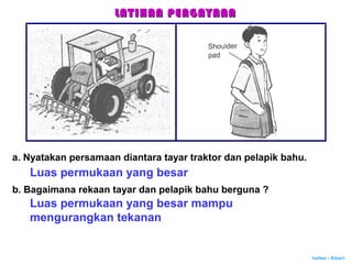 Author : Khairi
LATIHAN PENGAYAANLATIHAN PENGAYAAN
a. Nyatakan persamaan diantara tayar traktor dan pelapik bahu.
Luas permukaan yang besar
b. Bagaimana rekaan tayar dan pelapik bahu berguna ?
Luas permukaan yang besar mampu
mengurangkan tekanan
 