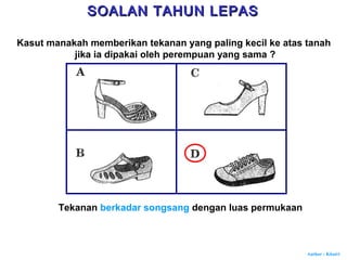 Author : Khairi
Kasut manakah memberikan tekanan yang paling kecil ke atas tanah
jika ia dipakai oleh perempuan yang sama ?
Tekanan berkadar songsang dengan luas permukaan
SOALAN TAHUN LEPASSOALAN TAHUN LEPAS
 