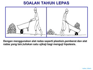 Author : Khairi
Dengan menggunakan alat radas seperti plastisin,pemberat dan alat
radas yang lain,tuliskan satu ujikaji bagi menguji hipotesis.
SOALAN TAHUN LEPASSOALAN TAHUN LEPAS
 