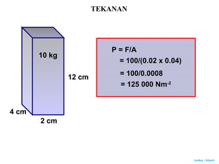 Author : Khairi
P = F/A
= 100/(0.02 x 0.04)
= 100/0.0008
= 125 000 Nm-2
12 cm
2 cm
4 cm
10 kg
TEKANAN
 
