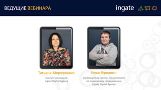 аккаунт-менеджер
Ingate Digital Agency
Татьяна Меркулович
руководитель группы специалистов
по поисковому продвижению
Ingate Digital Agency
Илья Фролкин
ВЕДУЩИЕ ВЕБИНАРА
 