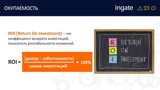 ОКУПАЕМОСТЬ
ROI (Return On Investment) – это
коэффициент возврата инвестиций,
показатель рентабельности вложений.
(доход – себестоимость)
сумма инвестиций
100%ROI
 