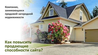 Как повысить
продающие
способности сайта?
Компания,
занимающаяся
продажей загородной
недвижимости
 