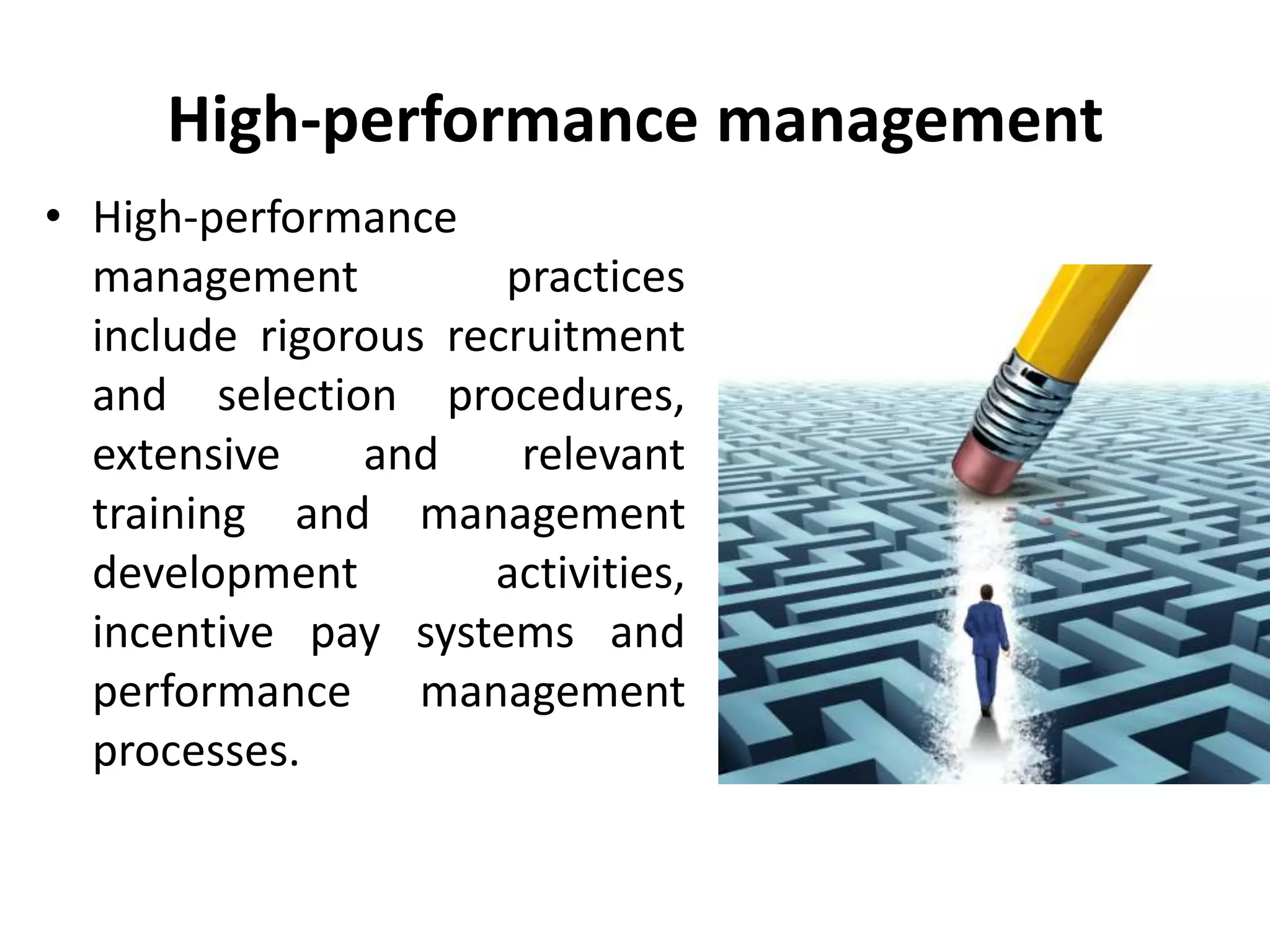 High-performance management
• High-performance
management practices
include rigorous recruitment
and selection procedures,
extensive and relevant
training and management
development activities,
incentive pay systems and
performance management
processes.
 