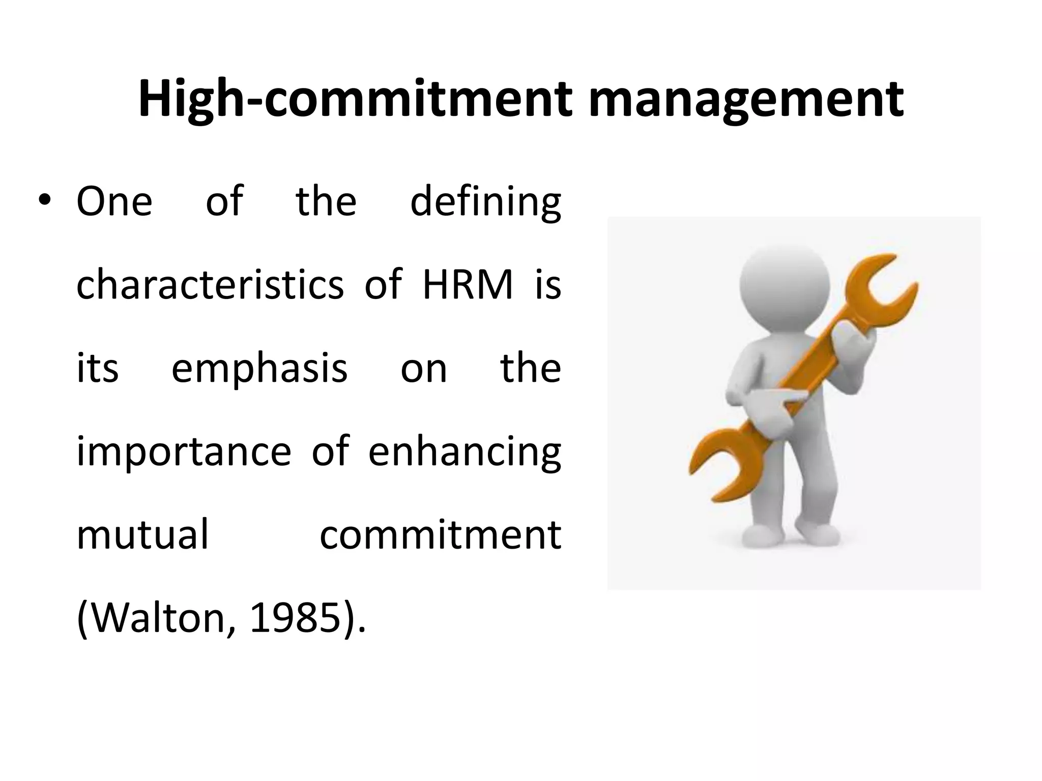 High-commitment management
• One of the defining
characteristics of HRM is
its emphasis on the
importance of enhancing
mutual commitment
(Walton, 1985).
 