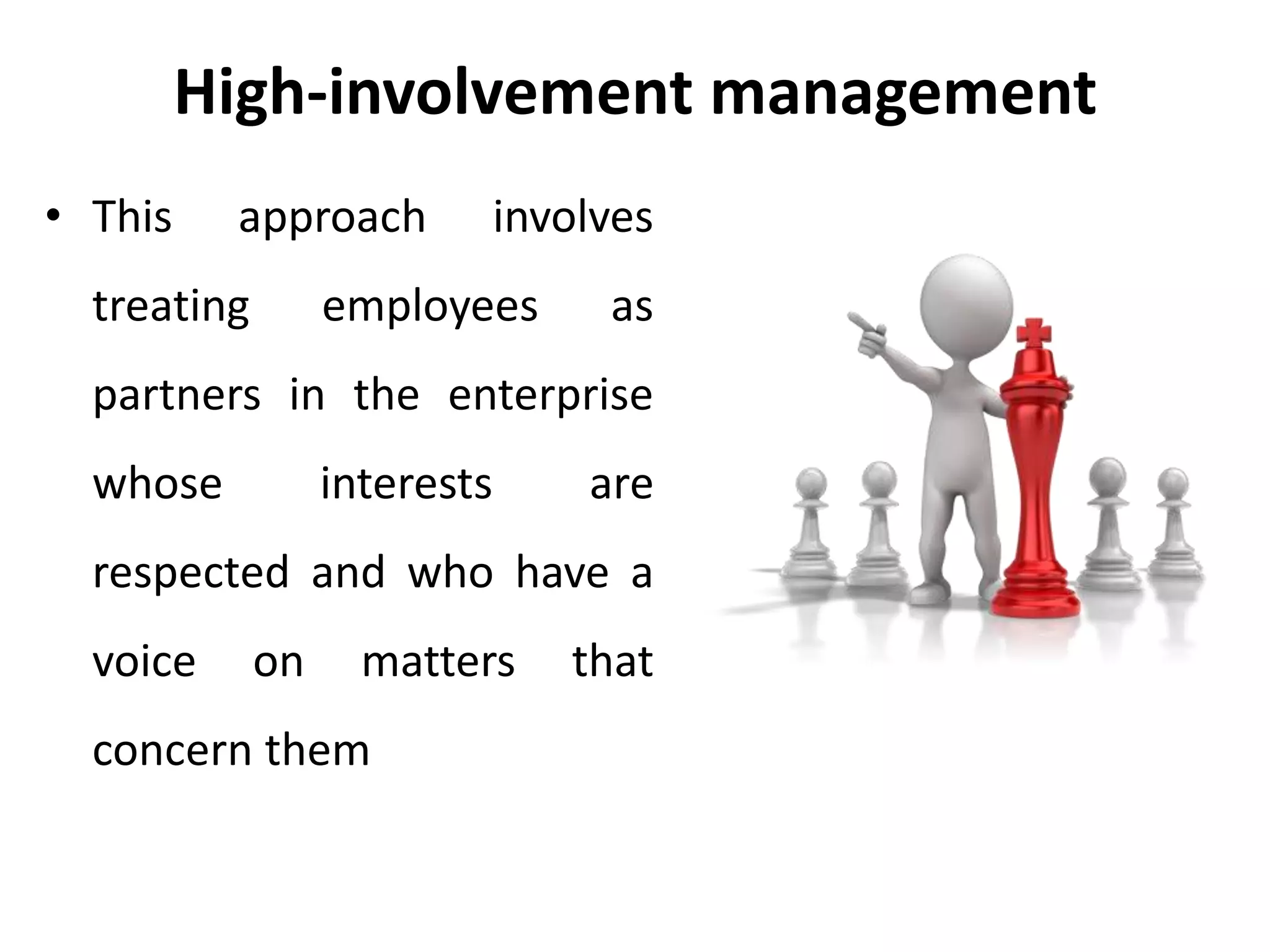 High-involvement management
• This approach involves
treating employees as
partners in the enterprise
whose interests are
respected and who have a
voice on matters that
concern them
 