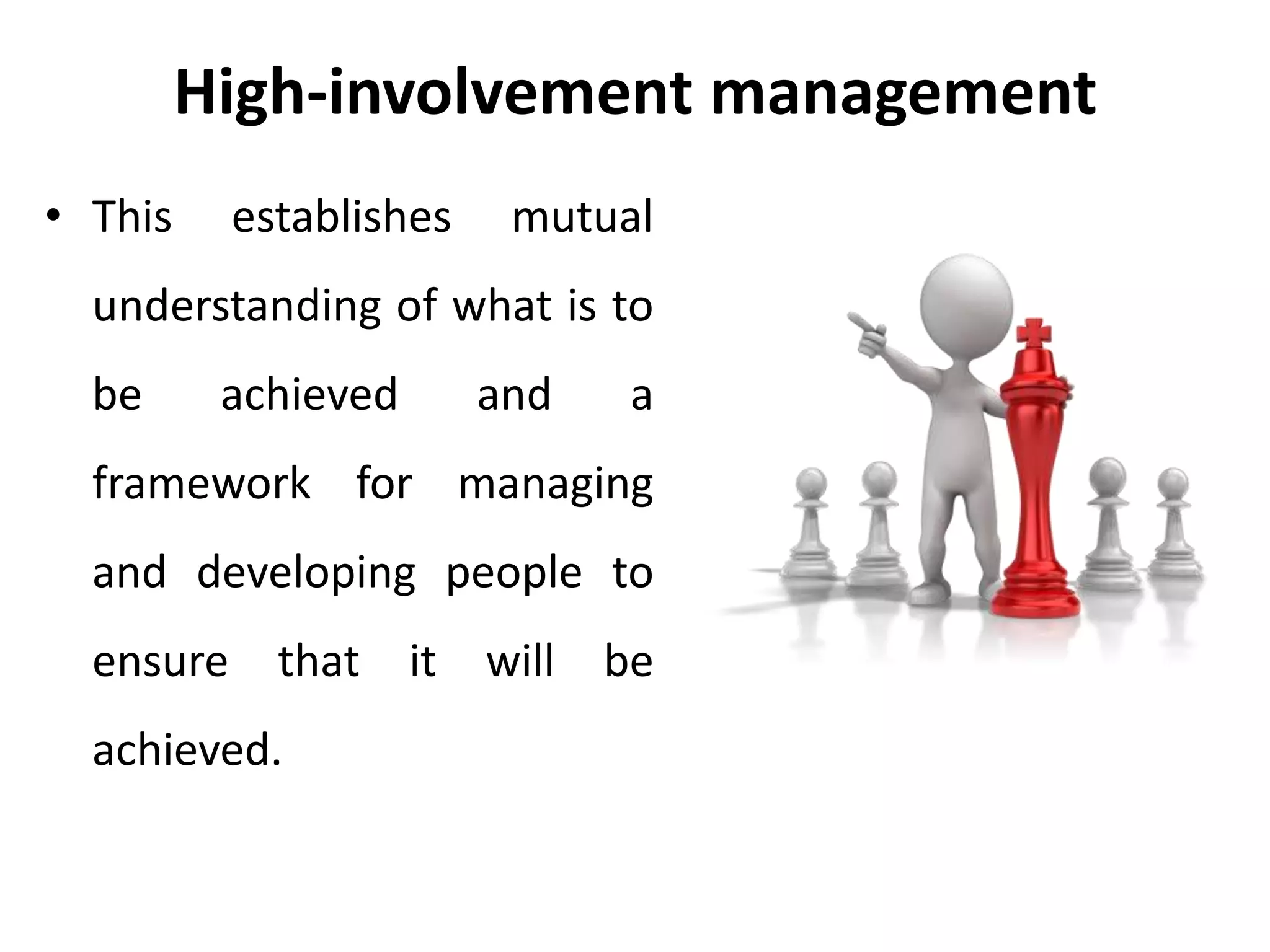 High-involvement management
• This establishes mutual
understanding of what is to
be achieved and a
framework for managing
and developing people to
ensure that it will be
achieved.
 