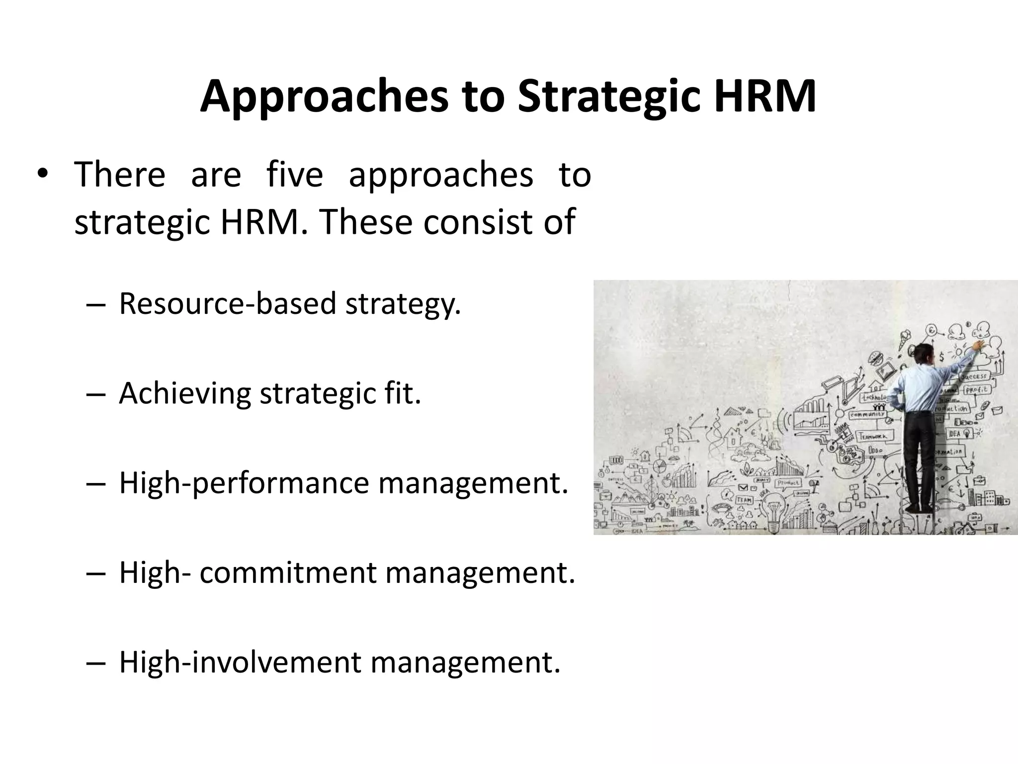 Approaches to Strategic HRM
• There are five approaches to
strategic HRM. These consist of
– Resource-based strategy.
– Achieving strategic fit.
– High-performance management.
– High- commitment management.
– High-involvement management.
 