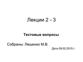 Лекции 2 - 3
Тестовые вопросы
Собраны: Ляшенко М.В.
Дата 09.02.2015 г.
 
