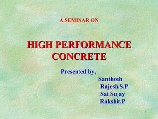 1
A SEMINAR ON
Presented by,
Santhosh
Rajesh.S.P
Sai Sujay
Rakshit.P
HIGH PERFORMANCEHIGH PERFORMANCE
CONCRETECONCRETE
 
