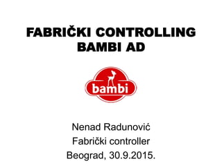 FABRIČKI CONTROLLING
BAMBI AD
Nenad Radunović
Fabrički controller
Beograd, 30.9.2015.
 