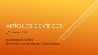 ARTÍCULOS CIENTÍFICOS
¿Como escribir?
Investigación Clínica
Universidad Autónoma de Ciudad Juárez
 