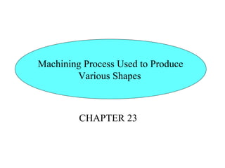 CHAPTER 23
Machining Process Used to Produce
Various Shapes
 