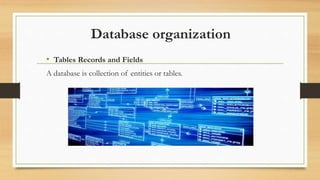 Database organization
• Tables Records and Fields
A database is collection of entities or tables.
 