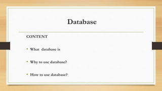Database
CONTENT
• What database is
• Why to use database?
• How to use database?
 