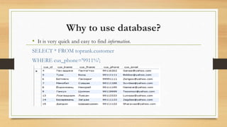 Why to use database?
• It is very quick and easy to find information.
SELECT * FROM toprank.customer
WHERE cus_phone='9911%';
 