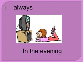 I always
In the evening
 