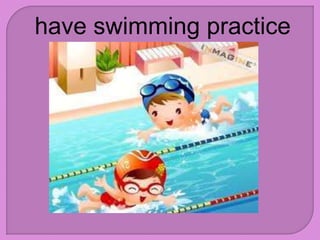have swimming practice
 