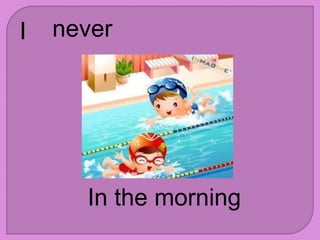 I never
In the morning
 