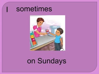 I sometimes
on Sundays
 