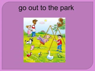 go out to the park
 