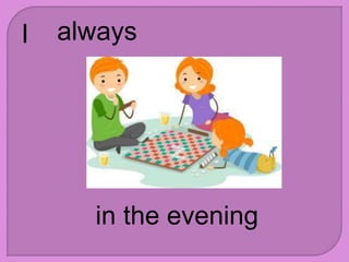 I always
in the evening
 