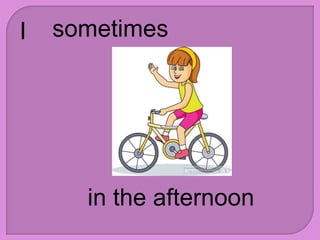 I sometimes
in the afternoon
 
